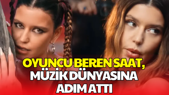 Oyuncu Beren Saat, Müzik Dünyasına Giriş Yaptı: Klibiyle Gündem Oldu